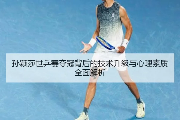 孙颖莎世乒赛夺冠背后的技术升级与心理素质全面解析